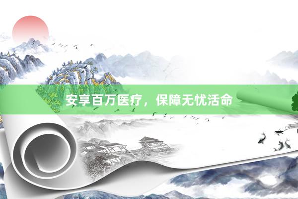安享百万医疗,保障无忧活命